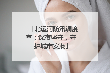 北运河防汛调度室：深夜坚守，守护城市安澜