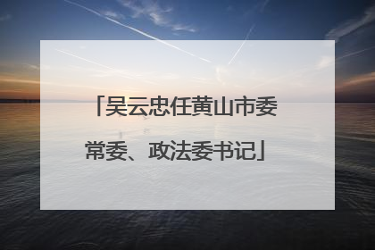 吴云忠任黄山市委常委、政法委书记