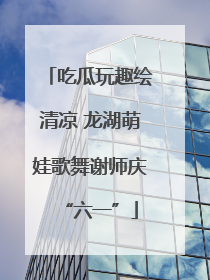 吃瓜玩趣绘清凉 龙湖萌娃歌舞谢师庆“六一”
