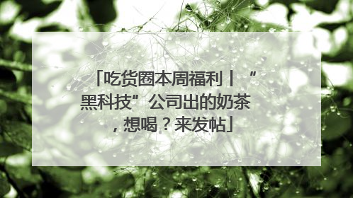 吃货圈本周福利丨“黑科技”公司出的奶茶，想喝？来发帖