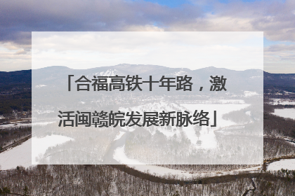 合福高铁十年路，激活闽赣皖发展新脉络
