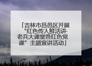 吉林市昌邑区开展“红色传人鲜活讲·老兵大课堂暨红色党课”主题宣讲活动