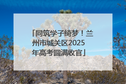 同筑学子绮梦！兰州市城关区2025年高考圆满收官