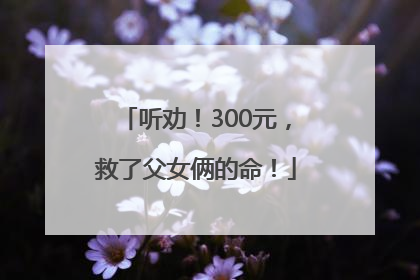 听劝！300元，救了父女俩的命！