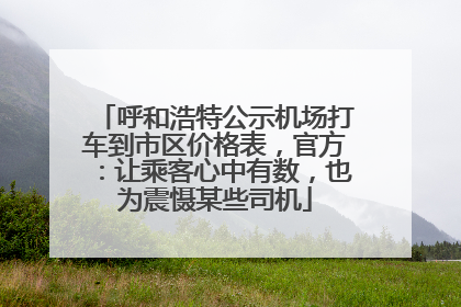 呼和浩特公示机场打车到市区价格表，官方：让乘客心中有数，也为震慑某些司机