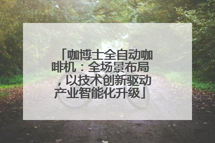 咖博士全自动咖啡机：全场景布局，以技术创新驱动产业智能化升级