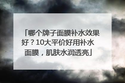 哪个牌子面膜补水效果好？10大平价好用补水面膜，肌肤水润透亮