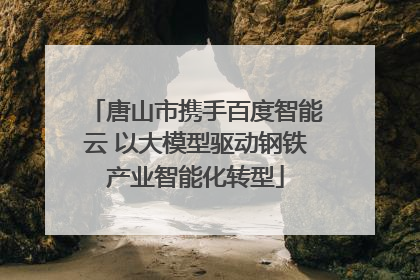 唐山市携手百度智能云 以大模型驱动钢铁产业智能化转型