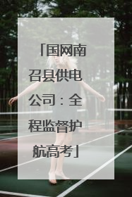 国网南召县供电公司：全程监督护航高考