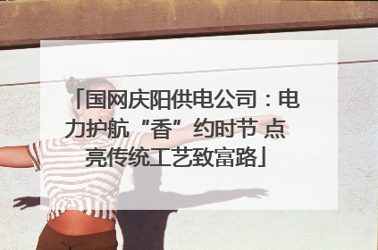国网庆阳供电公司：电力护航“香”约时节 点亮传统工艺致富路