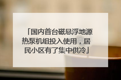 国内首台磁悬浮地源热泵机组投入使用，居民小区有了集中供冷