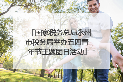 国家税务总局永州市税务局举办五四青年节主题团日活动