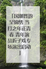 国潮晋韵呈锦绣 当打之年正青春 青年演员折子戏专场演出启动