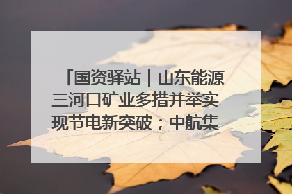国资驿站｜山东能源三河口矿业多措并举实现节电新突破；中航集团开通广州—北京—格拉斯哥全货机航线