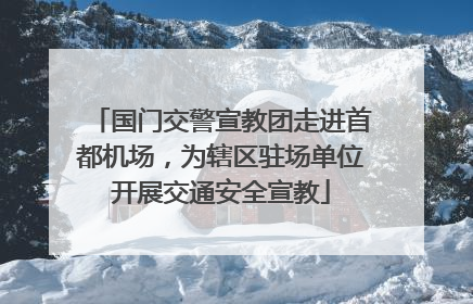 国门交警宣教团走进首都机场，为辖区驻场单位开展交通安全宣教