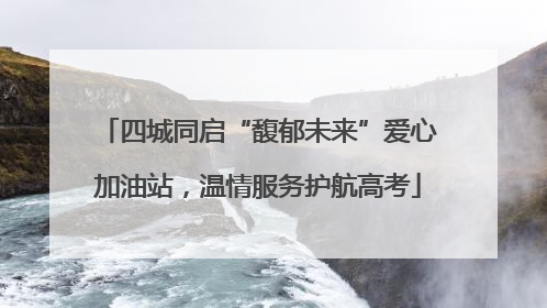 四城同启“馥郁未来”爱心加油站，温情服务护航高考