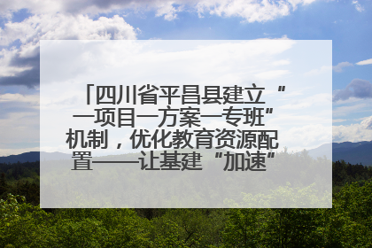 四川省平昌县建立“一项目一方案一专班”机制，优化教育资源配置——让基建“加速”，为成长“铺路”