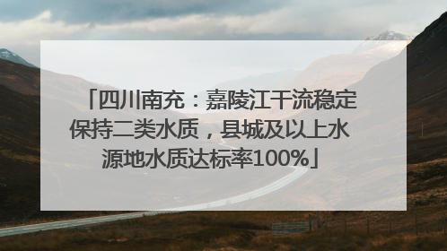 四川南充：嘉陵江干流稳定保持二类水质，县城及以上水源地水质达标率100%