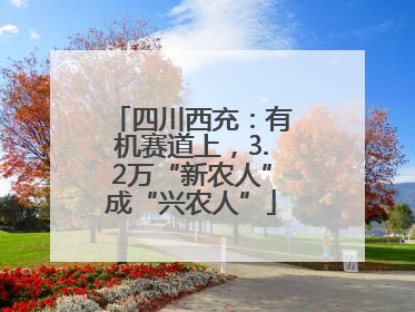 四川西充：有机赛道上，3.2万“新农人”成“兴农人”