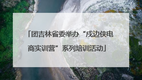 团吉林省委举办“戍边侠电商实训营”系列培训活动