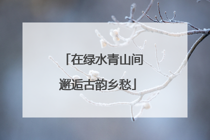 在绿水青山间邂逅古韵乡愁