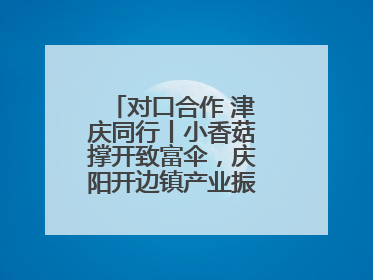 对口合作 津庆同行丨小香菇撑开致富伞，庆阳开边镇产业振兴有“蘑”力