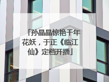 孙晶晶惊艳千年花妖，于正《临江仙》定档开播