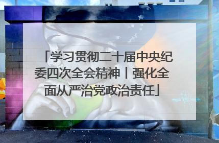 学习贯彻二十届中央纪委四次全会精神丨强化全面从严治党政治责任