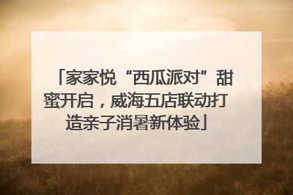 家家悦“西瓜派对”甜蜜开启，威海五店联动打造亲子消暑新体验