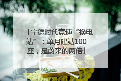 宁德时代竞速“换电站”：单月建站100座，是蔚来的两倍