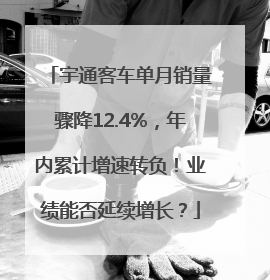 宇通客车单月销量骤降12.4%，年内累计增速转负！业绩能否延续增长？