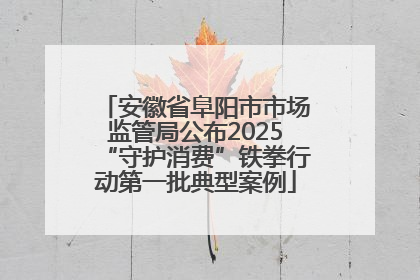 安徽省阜阳市市场监管局公布2025“守护消费”铁拳行动第一批典型案例