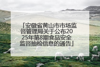 安徽省黄山市市场监督管理局关于公布2025年第8期食品安全监督抽检信息的通告