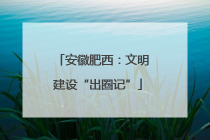 安徽肥西：文明建设“出圈记”