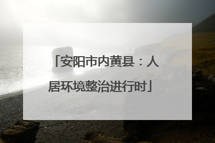 安阳市内黄县：人居环境整治进行时