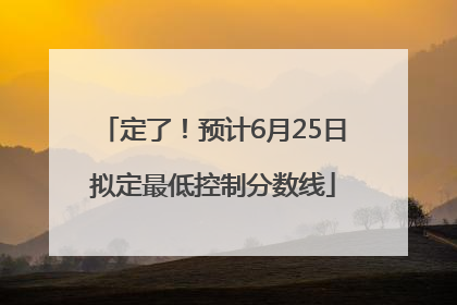 定了！预计6月25日拟定最低控制分数线