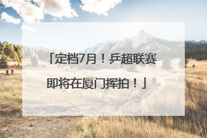 定档7月！乒超联赛即将在厦门挥拍！