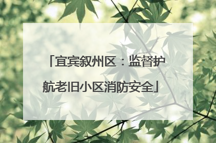宜宾叙州区：监督护航老旧小区消防安全