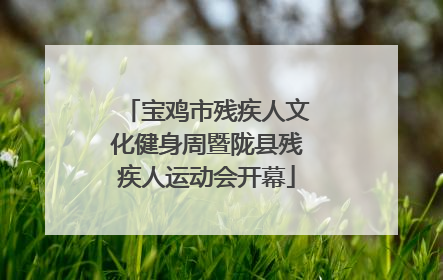 宝鸡市残疾人文化健身周暨陇县残疾人运动会开幕