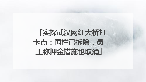 实探武汉网红大桥打卡点：围栏已拆除，员工称押金措施也取消