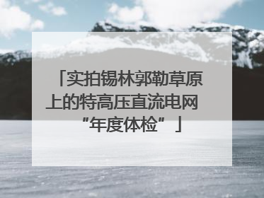 实拍锡林郭勒草原上的特高压直流电网“年度体检”
