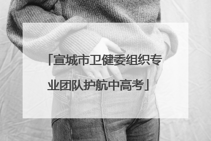 宣城市卫健委组织专业团队护航中高考