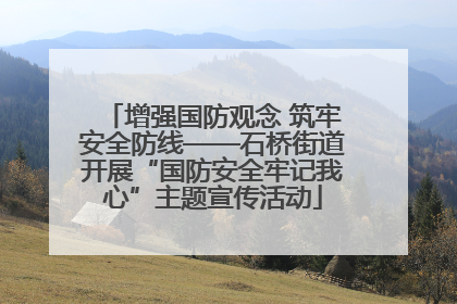 增强国防观念 筑牢安全防线——石桥街道开展“国防安全牢记我心”主题宣传活动