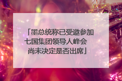 墨总统称已受邀参加七国集团领导人峰会 尚未决定是否出席