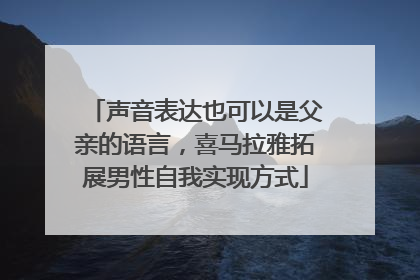 声音表达也可以是父亲的语言，喜马拉雅拓展男性自我实现方式