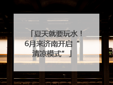 夏天就要玩水！6月来济南开启“清凉模式”