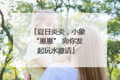 夏日炎炎，小象“崽崽” 向你发起玩水邀请
