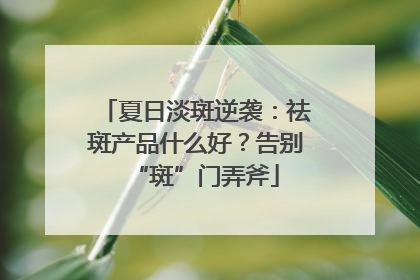 夏日淡斑逆袭：祛斑产品什么好？告别“斑”门弄斧