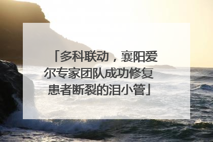 多科联动，襄阳爱尔专家团队成功修复患者断裂的泪小管