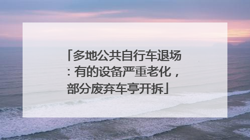 多地公共自行车退场：有的设备严重老化，部分废弃车亭开拆